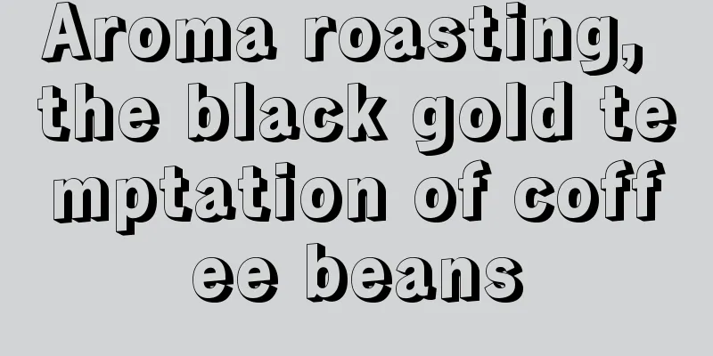 Aroma roasting, the black gold temptation of coffee beans