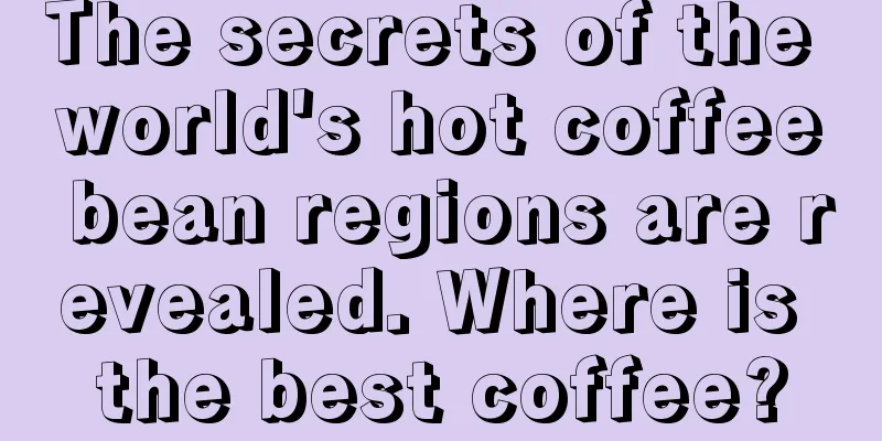 The secrets of the world's hot coffee bean regions are revealed. Where is the best coffee?