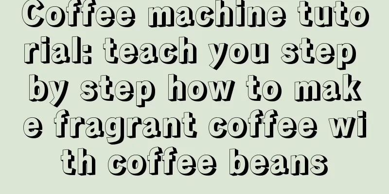 Coffee machine tutorial: teach you step by step how to make fragrant coffee with coffee beans