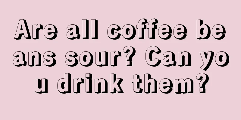 Are all coffee beans sour? Can you drink them?