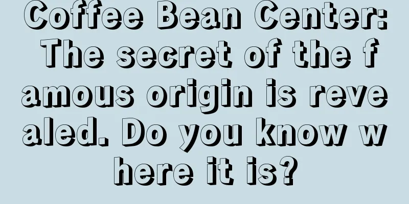 Coffee Bean Center: The secret of the famous origin is revealed. Do you know where it is?