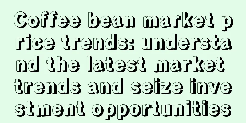 Coffee bean market price trends: understand the latest market trends and seize investment opportunities