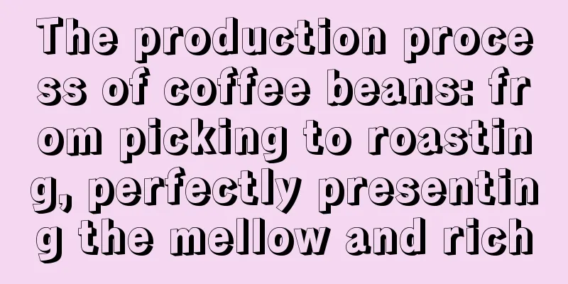 The production process of coffee beans: from picking to roasting, perfectly presenting the mellow and rich