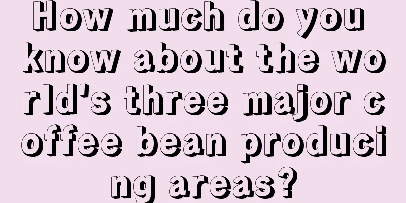 How much do you know about the world's three major coffee bean producing areas?