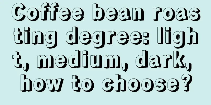 Coffee bean roasting degree: light, medium, dark, how to choose?