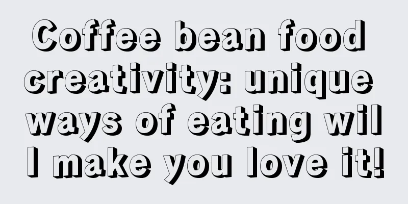 Coffee bean food creativity: unique ways of eating will make you love it!