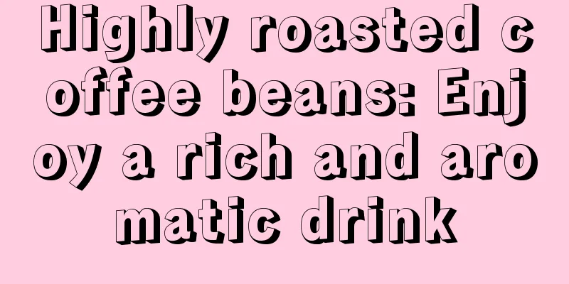 Highly roasted coffee beans: Enjoy a rich and aromatic drink