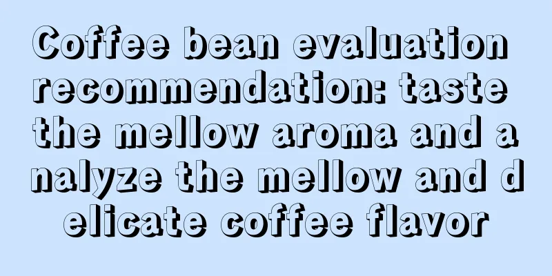 Coffee bean evaluation recommendation: taste the mellow aroma and analyze the mellow and delicate coffee flavor