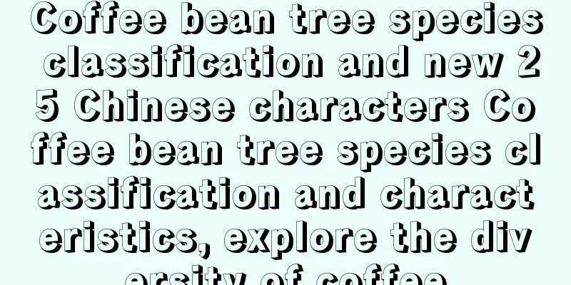 Coffee bean tree species classification and new 25 Chinese characters Coffee bean tree species classification and characteristics, explore the diversity of coffee