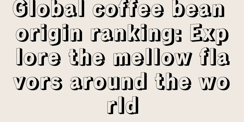 Global coffee bean origin ranking: Explore the mellow flavors around the world