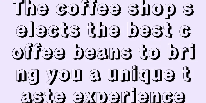 The coffee shop selects the best coffee beans to bring you a unique taste experience