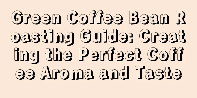 Green Coffee Bean Roasting Guide: Creating the Perfect Coffee Aroma and Taste