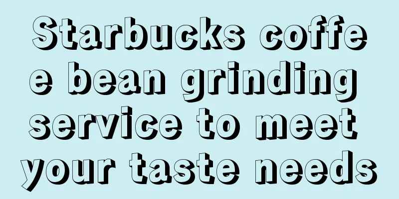 Starbucks coffee bean grinding service to meet your taste needs