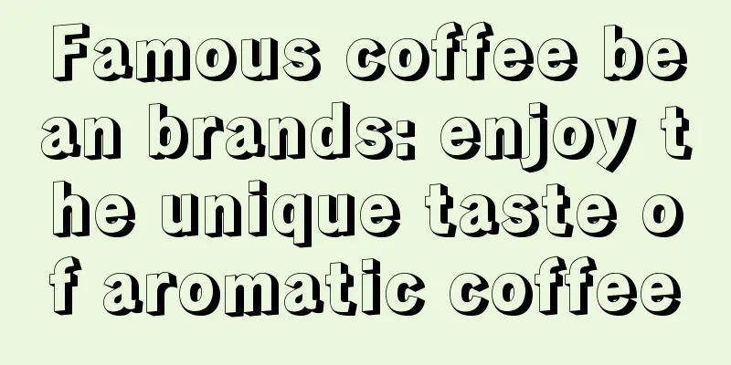 Famous coffee bean brands: enjoy the unique taste of aromatic coffee