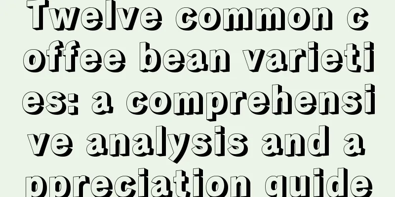 Twelve common coffee bean varieties: a comprehensive analysis and appreciation guide