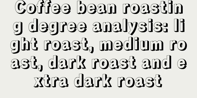 Coffee bean roasting degree analysis: light roast, medium roast, dark roast and extra dark roast