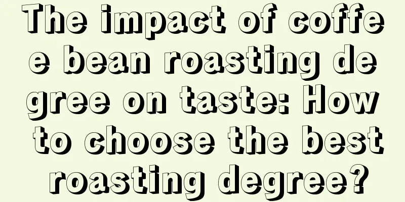 The impact of coffee bean roasting degree on taste: How to choose the best roasting degree?