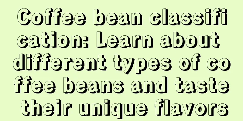 Coffee bean classification: Learn about different types of coffee beans and taste their unique flavors