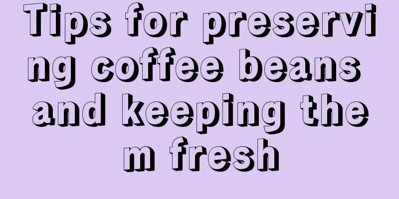 Tips for preserving coffee beans and keeping them fresh