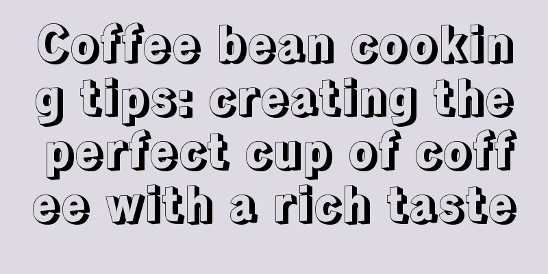 Coffee bean cooking tips: creating the perfect cup of coffee with a rich taste