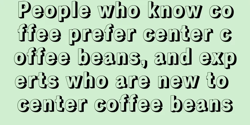 People who know coffee prefer center coffee beans, and experts who are new to center coffee beans