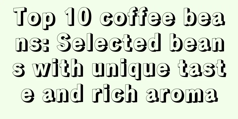 Top 10 coffee beans: Selected beans with unique taste and rich aroma