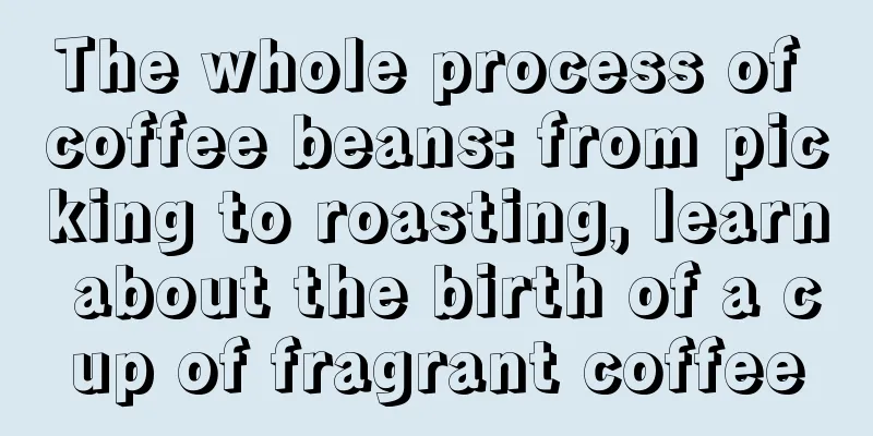 The whole process of coffee beans: from picking to roasting, learn about the birth of a cup of fragrant coffee