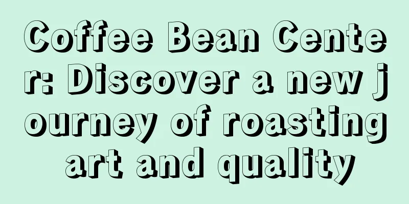 Coffee Bean Center: Discover a new journey of roasting art and quality