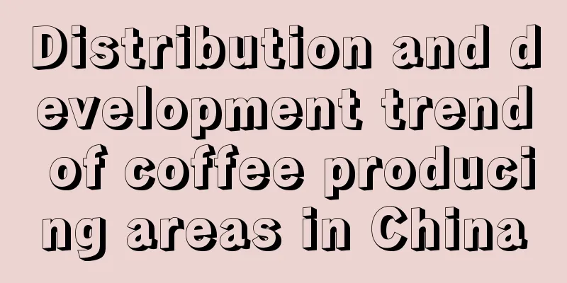 Distribution and development trend of coffee producing areas in China