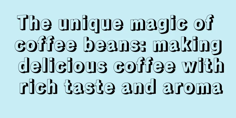 The unique magic of coffee beans: making delicious coffee with rich taste and aroma