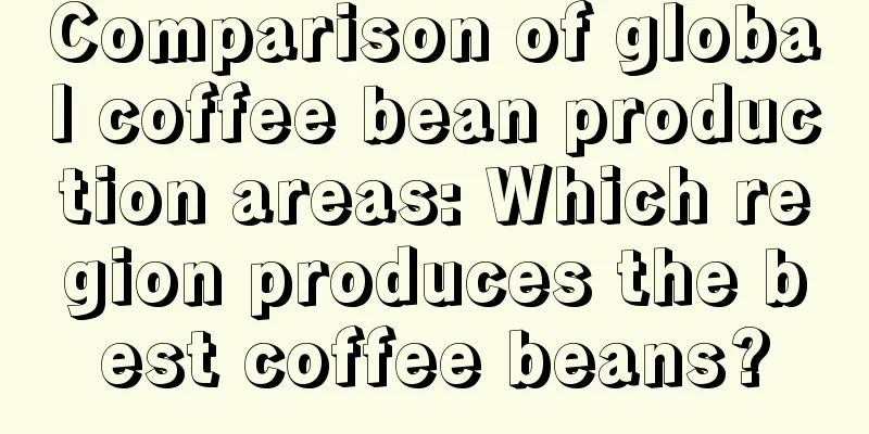 Comparison of global coffee bean production areas: Which region produces the best coffee beans?