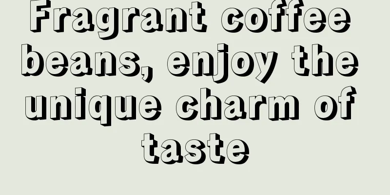 Fragrant coffee beans, enjoy the unique charm of taste