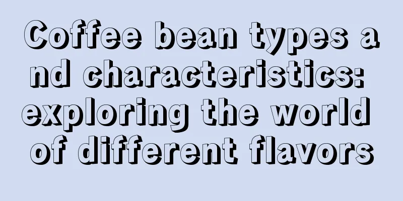 Coffee bean types and characteristics: exploring the world of different flavors