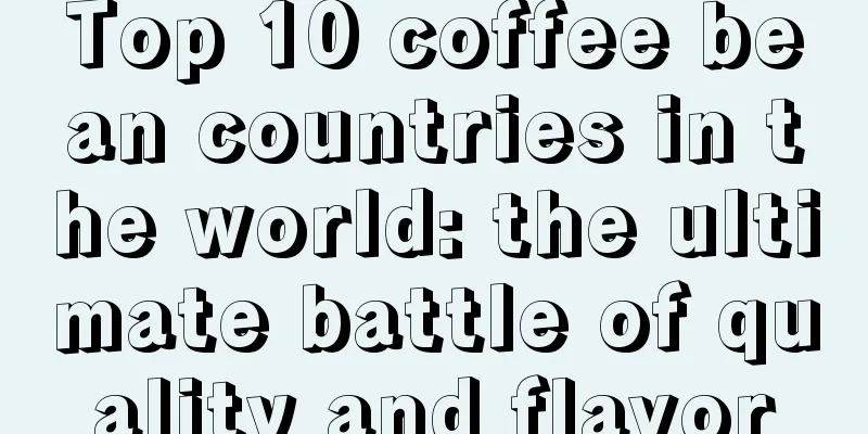 Top 10 coffee bean countries in the world: the ultimate battle of quality and flavor