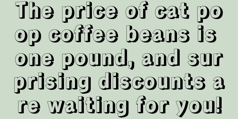 The price of cat poop coffee beans is one pound, and surprising discounts are waiting for you!