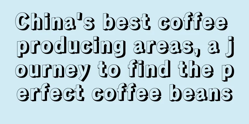 China's best coffee producing areas, a journey to find the perfect coffee beans