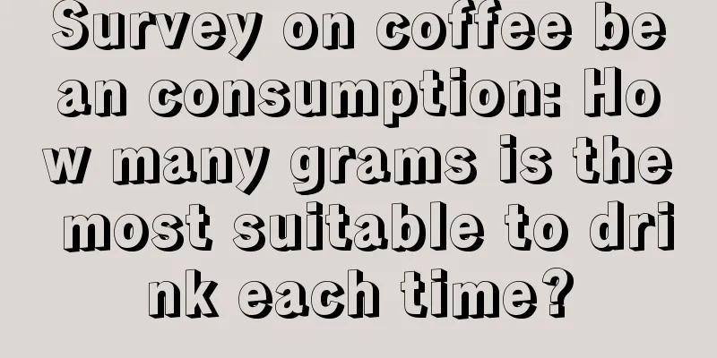 Survey on coffee bean consumption: How many grams is the most suitable to drink each time?