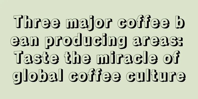 Three major coffee bean producing areas: Taste the miracle of global coffee culture