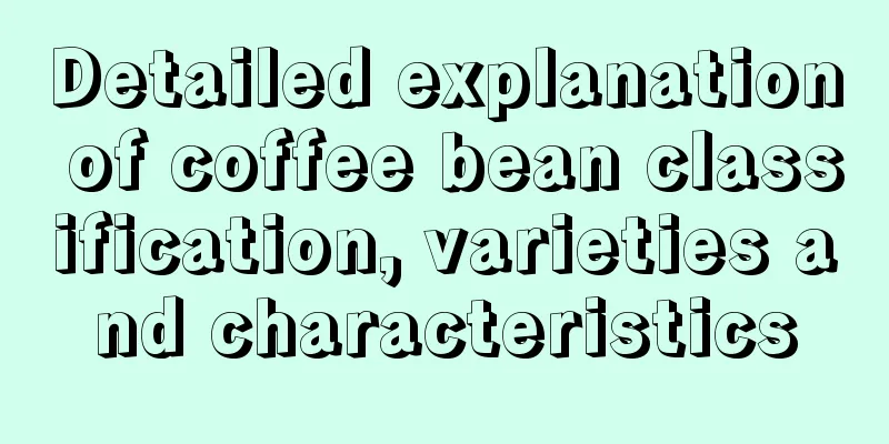 Detailed explanation of coffee bean classification, varieties and characteristics