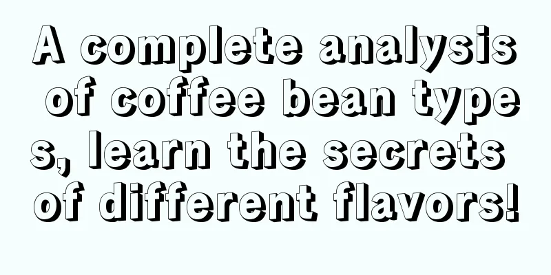 A complete analysis of coffee bean types, learn the secrets of different flavors!