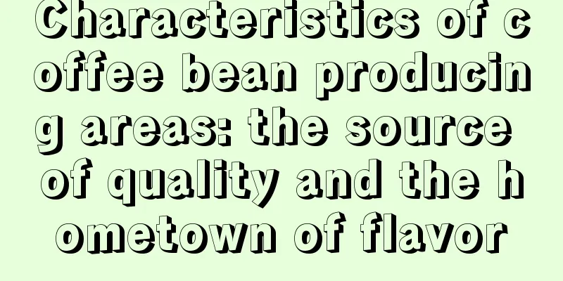 Characteristics of coffee bean producing areas: the source of quality and the hometown of flavor