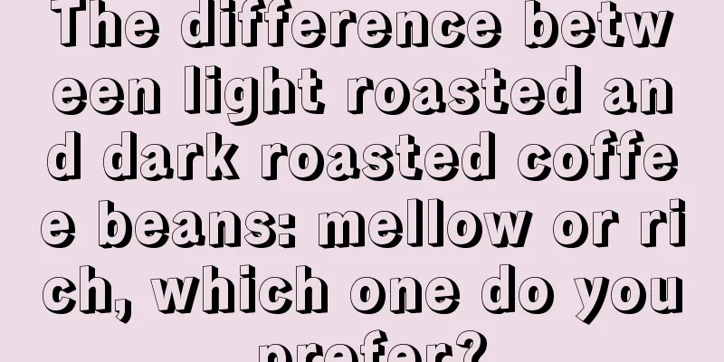 The difference between light roasted and dark roasted coffee beans: mellow or rich, which one do you prefer?