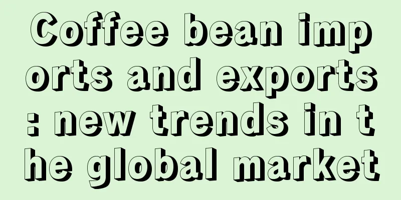 Coffee bean imports and exports: new trends in the global market