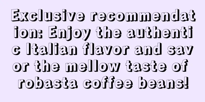 Exclusive recommendation: Enjoy the authentic Italian flavor and savor the mellow taste of robasta coffee beans!