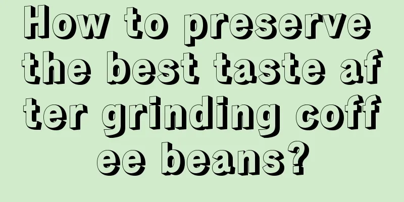 How to preserve the best taste after grinding coffee beans?