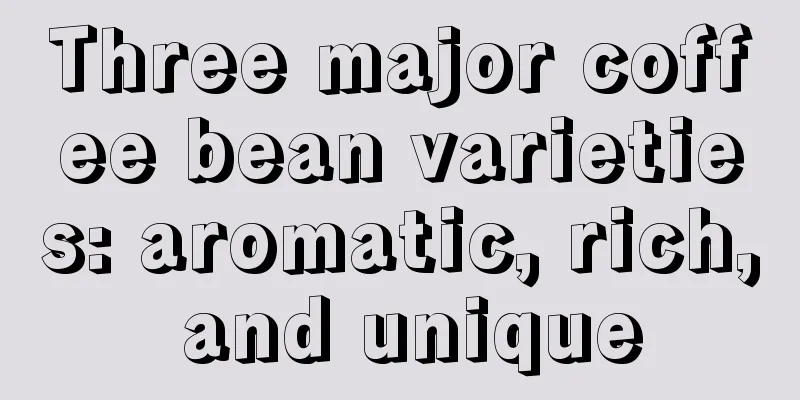 Three major coffee bean varieties: aromatic, rich, and unique