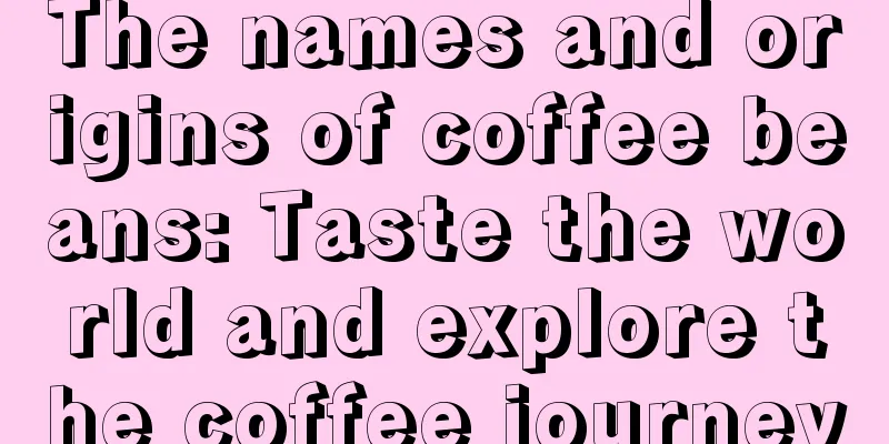 The names and origins of coffee beans: Taste the world and explore the coffee journey