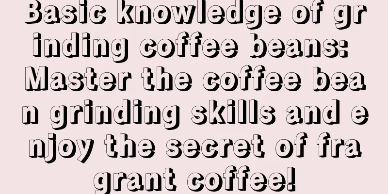 Basic knowledge of grinding coffee beans: Master the coffee bean grinding skills and enjoy the secret of fragrant coffee!