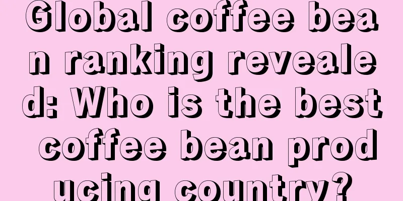 Global coffee bean ranking revealed: Who is the best coffee bean producing country?