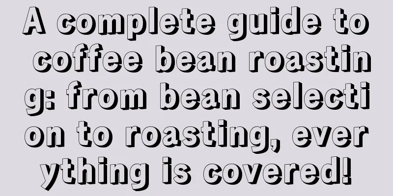 A complete guide to coffee bean roasting: from bean selection to roasting, everything is covered!